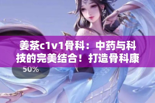 姜茶c1v1骨科：中药与科技的完美结合！打造骨科康复新方向！