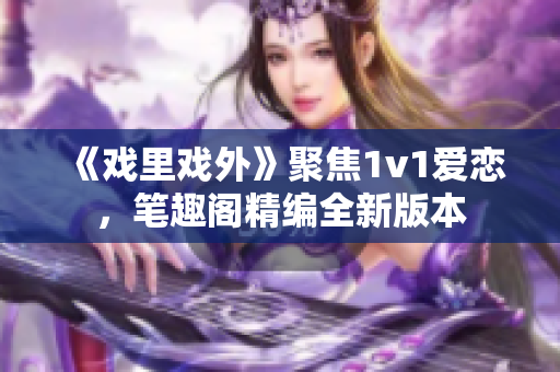 《戏里戏外》聚焦1v1爱恋，笔趣阁精编全新版本