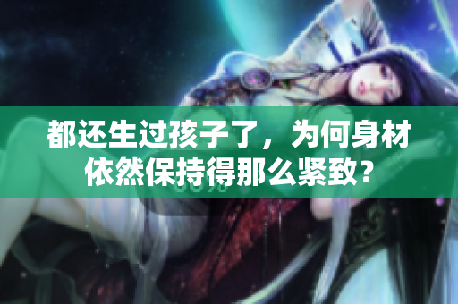 都还生过孩子了，为何身材依然保持得那么紧致？
