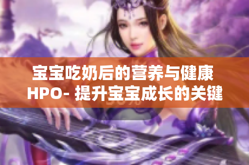 宝宝吃奶后的营养与健康 HPO- 提升宝宝成长的关键