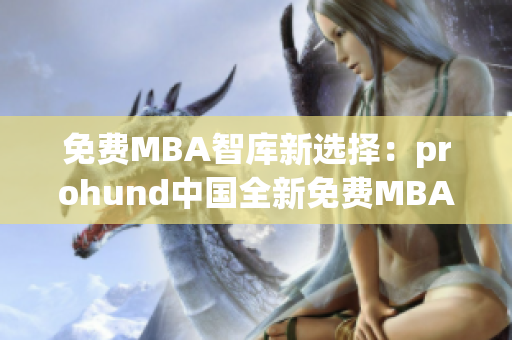 免费MBA智库新选择：prohund中国全新免费MBA智库享誉重构(1)