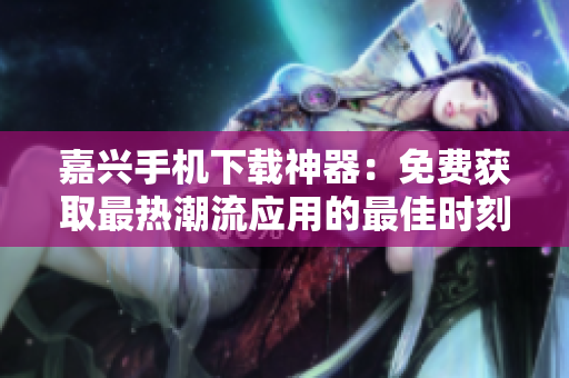 嘉兴手机下载神器：免费获取最热潮流应用的最佳时刻！