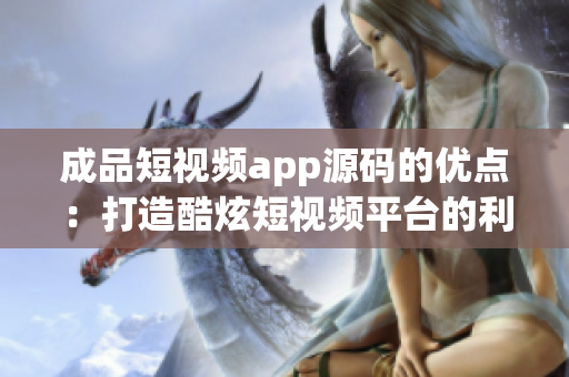 成品短视频app源码的优点：打造酷炫短视频平台的利器