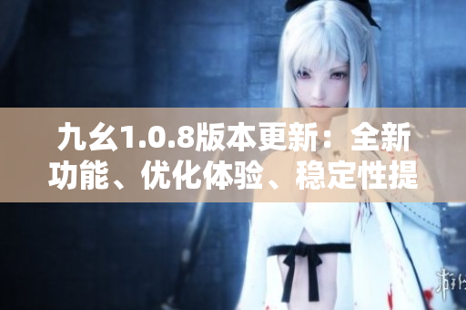 九幺1.0.8版本更新：全新功能、优化体验、稳定性提升