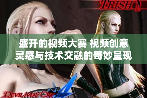 盛开的视频大赛 视频创意灵感与技术交融的奇妙呈现