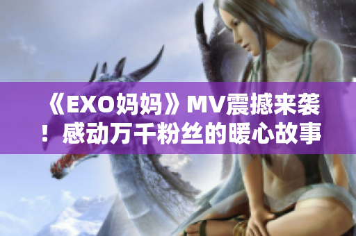 《EXO妈妈》MV震撼来袭！感动万千粉丝的暖心故事！