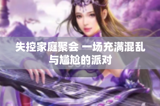 失控家庭聚会 一场充满混乱与尴尬的派对