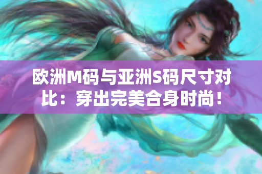 欧洲M码与亚洲S码尺寸对比：穿出完美合身时尚！