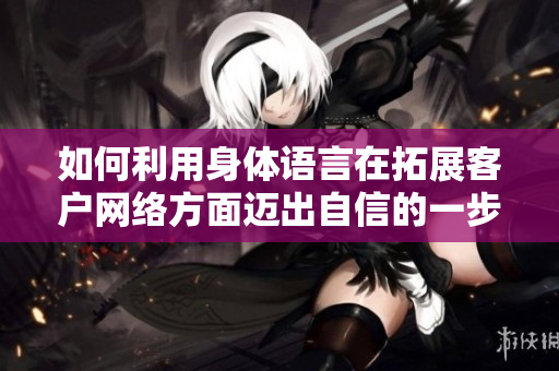 如何利用身体语言在拓展客户网络方面迈出自信的一步