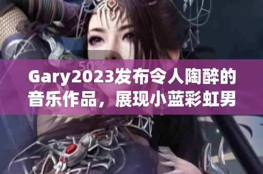Gary2023发布令人陶醉的音乐作品，展现小蓝彩虹男的无限魅力