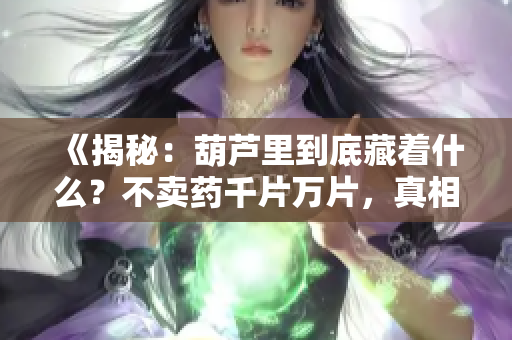 《揭秘：葫芦里到底藏着什么？不卖药千片万片，真相让人震惊！》