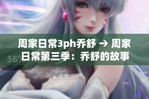 周家日常3ph乔舒 → 周家日常第三季：乔舒的故事