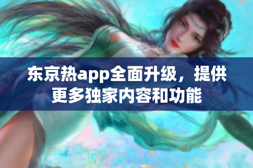 东京热app全面升级，提供更多独家内容和功能