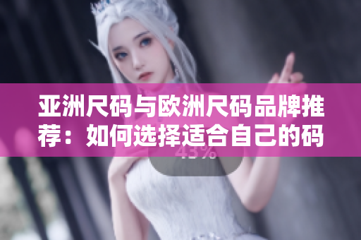 亚洲尺码与欧洲尺码品牌推荐：如何选择适合自己的码数