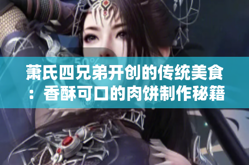 萧氏四兄弟开创的传统美食：香酥可口的肉饼制作秘籍