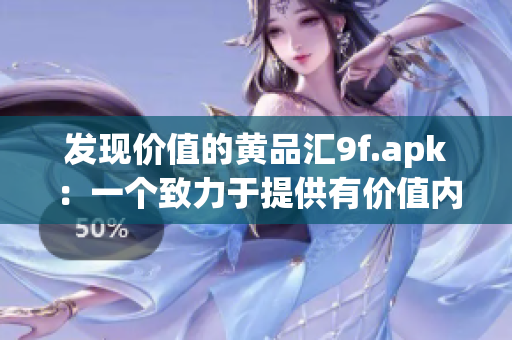 发现价值的黄品汇9f.apk：一个致力于提供有价值内容的应用