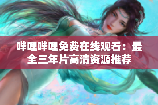哔哩哔哩免费在线观看：最全三年片高清资源推荐