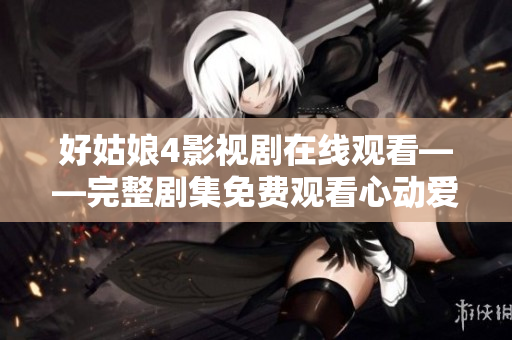 好姑娘4影视剧在线观看——完整剧集免费观看心动爱情剧情长篇大戏