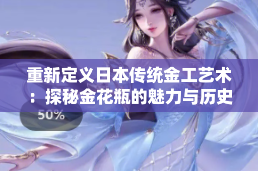 重新定义日本传统金工艺术：探秘金花瓶的魅力与历史渊源