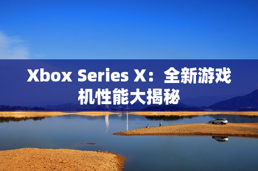 Xbox Series X：全新游戏机性能大揭秘