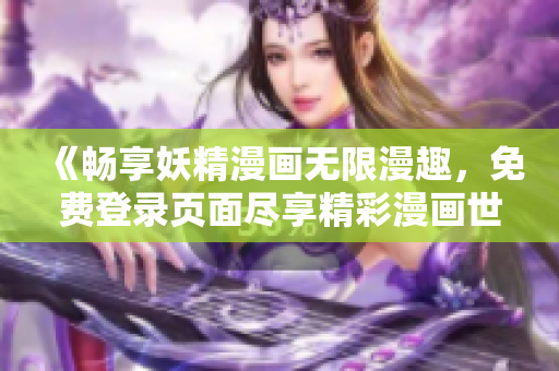 《畅享妖精漫画无限漫趣，免费登录页面尽享精彩漫画世界》