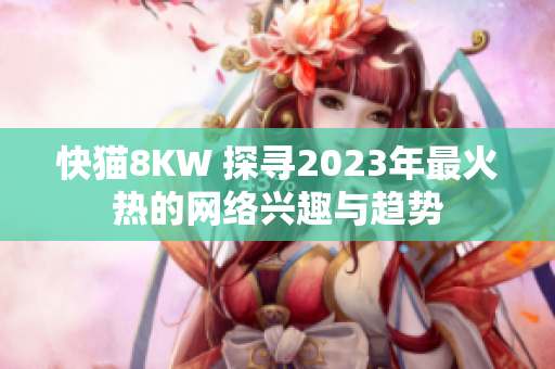 快猫8KW 探寻2023年最火热的网络兴趣与趋势
