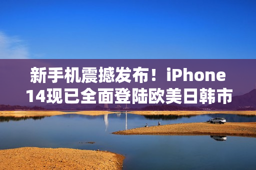 新手机震撼发布！iPhone14现已全面登陆欧美日韩市场！