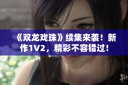 《双龙戏珠》续集来袭！新作1V2，精彩不容错过！