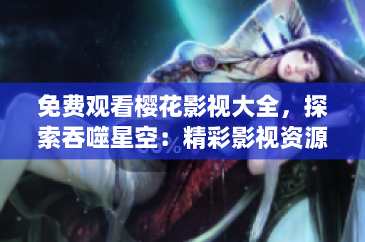 免费观看樱花影视大全，探索吞噬星空：精彩影视资源尽在其中(1)