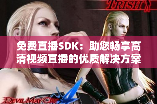 免费直播SDK：助您畅享高清视频直播的优质解决方案