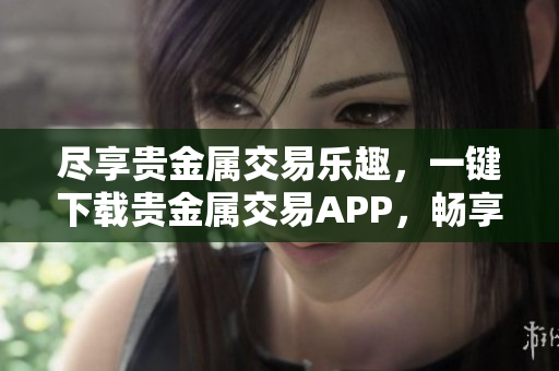 尽享贵金属交易乐趣，一键下载贵金属交易APP，畅享全球市场