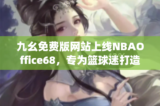 九幺免费版网站上线NBAOffice68，专为篮球迷打造精彩赛事观看平台(1)