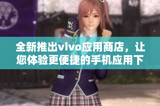 全新推出vivo应用商店，让您体验更便捷的手机应用下载及管理