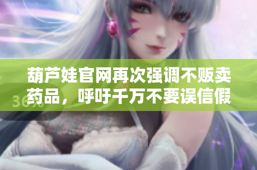 葫芦娃官网再次强调不贩卖药品，呼吁千万不要误信假冒网站