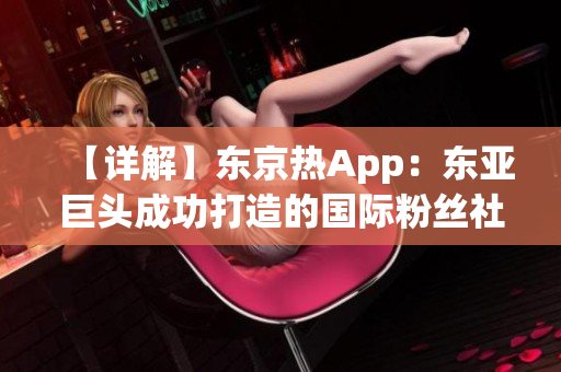 【详解】东京热App：东亚巨头成功打造的国际粉丝社区