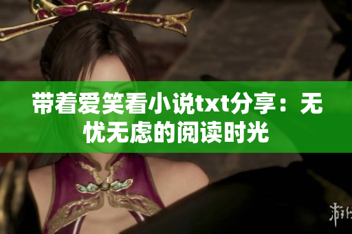 带着爱笑看小说txt分享：无忧无虑的阅读时光