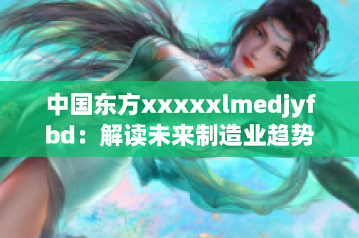 中国东方xxxxxlmedjyfbd：解读未来制造业趋势