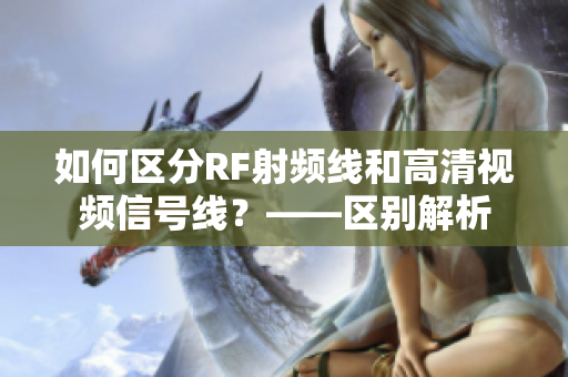 如何区分RF射频线和高清视频信号线？——区别解析