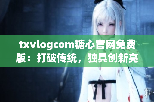 txvlogcom糖心官网免费版：打破传统，独具创新亮点