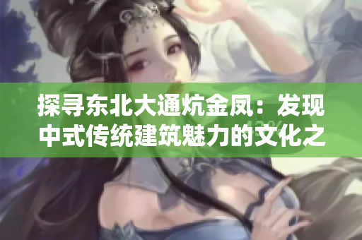 探寻东北大通炕金凤：发现中式传统建筑魅力的文化之旅