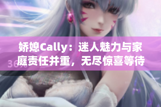 娇媳Cally：迷人魅力与家庭责任并重，无尽惊喜等待揭晓