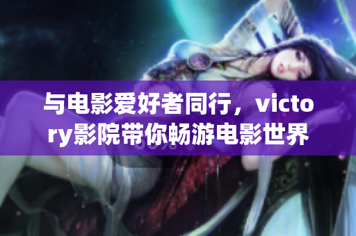 与电影爱好者同行，victory影院带你畅游电影世界
