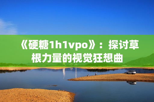 《硬糖1h1vpo》：探讨草根力量的视觉狂想曲