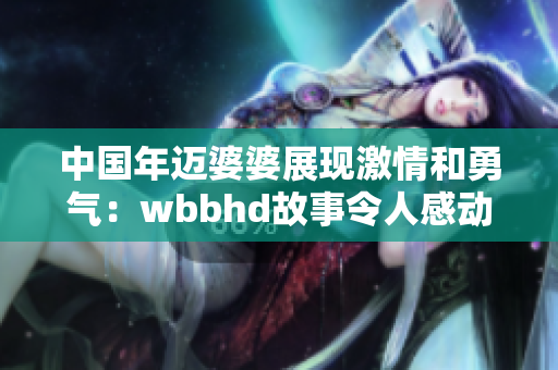 中国年迈婆婆展现激情和勇气：wbbhd故事令人感动