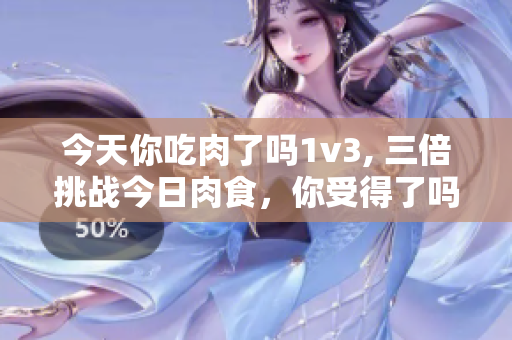 今天你吃肉了吗1v3, 三倍挑战今日肉食，你受得了吗？