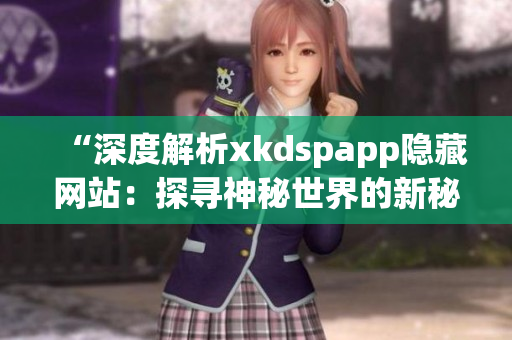 “深度解析xkdspapp隐藏网站：探寻神秘世界的新秘密”(1)