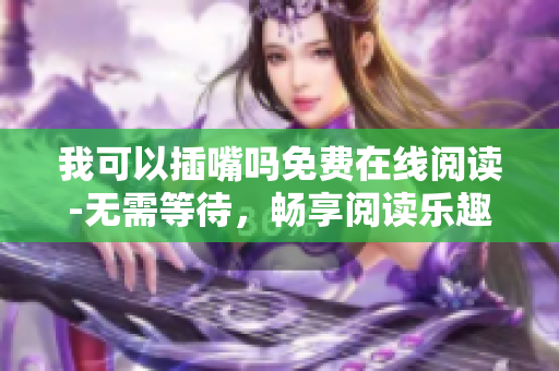我可以插嘴吗免费在线阅读-无需等待，畅享阅读乐趣