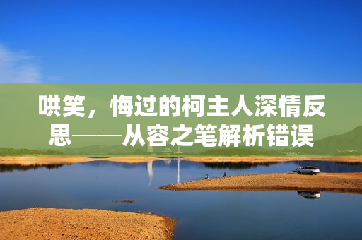 哄笑，悔过的柯主人深情反思──从容之笔解析错误