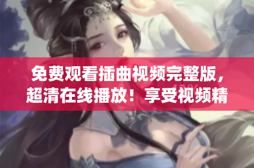 免费观看插曲视频完整版，超清在线播放！享受视频精彩细腻镜头！(1)