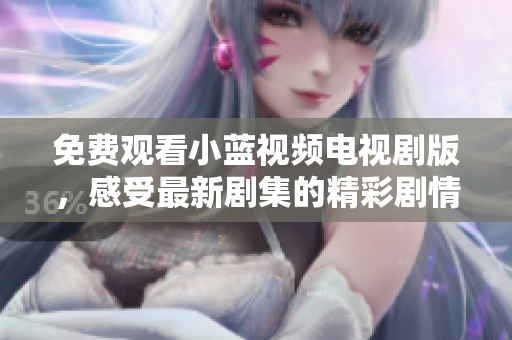 免费观看小蓝视频电视剧版，感受最新剧集的精彩剧情